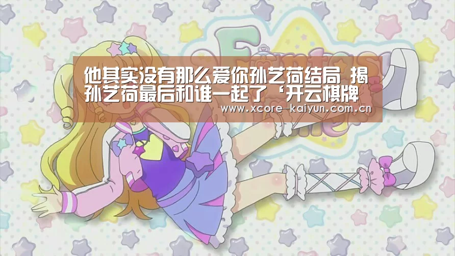 他其实没有那么爱你孙艺荷结局 揭孙艺荷最后和谁一起了‘开云棋牌网页版’(图2) 开元棋牌app