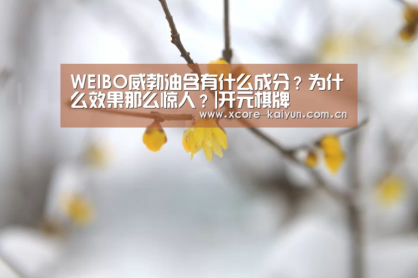 WEIBO威勃油含有什么成分?为什么效果那么惊人?|开元棋牌