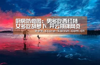 厨房防癌图:男多吃西红柿 女多吃胡萝卜_开云棋牌网页版