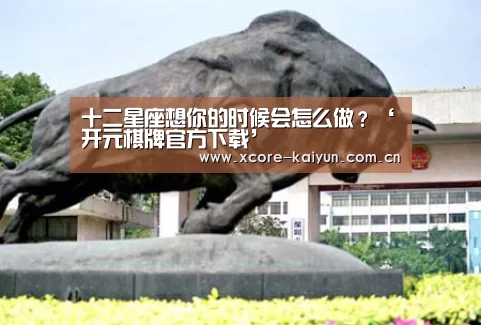 十二星座想你的时候会怎么做?‘开元棋牌官方下载’